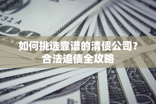 武汉如何挑选靠谱的清债公司?合法追债全攻略 武汉如何挑选靠谱的清债公司?合法追债全攻略