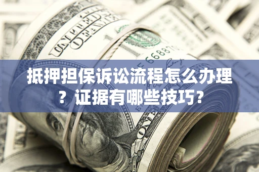 武汉抵押担保诉讼流程怎么办理？证据有哪些技巧？