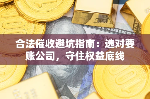 武汉合法催收避坑指南：选对要账公司，守住权益底线