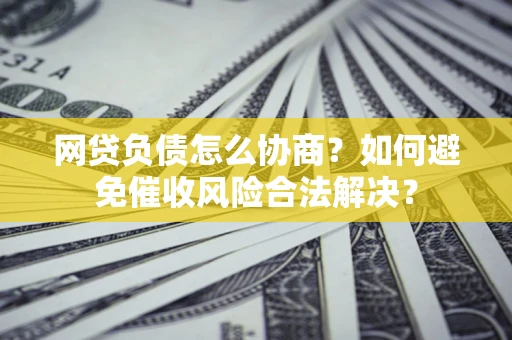 武汉网贷负债怎么协商？如何避免催收风险合法解决？