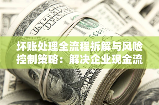 武汉坏账处理全流程拆解与风险控制策略：解决企业现金流顽疾的实战指南