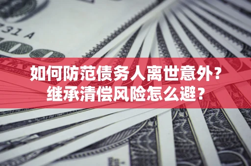 武汉如何防范债务人离世意外？继承清偿风险怎么避？