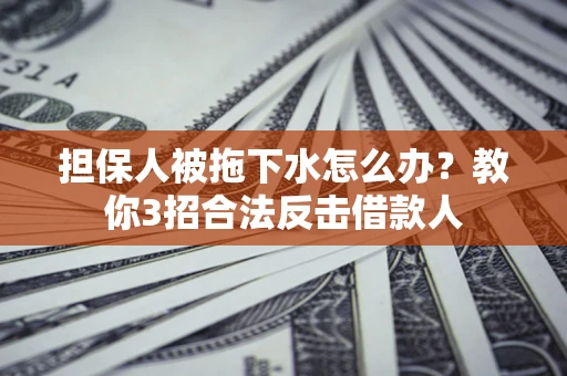 武汉担保人被拖下水怎么办？教你3招合法反击借款人