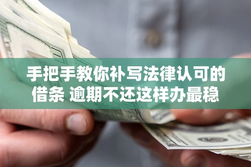 武汉手把手教你补写法律认可的借条 逾期不还这样办最稳妥