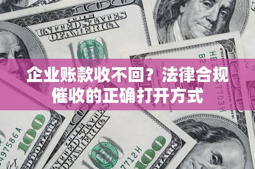 武汉企业账款收不回？法律合规催收的正确打开方式