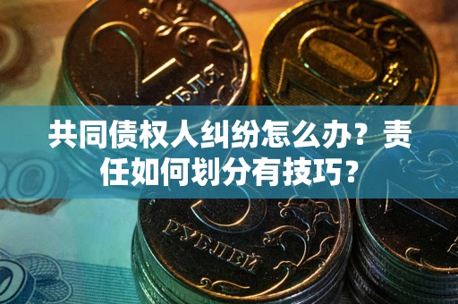 武汉共同债权人纠纷怎么办？责任如何划分有技巧？