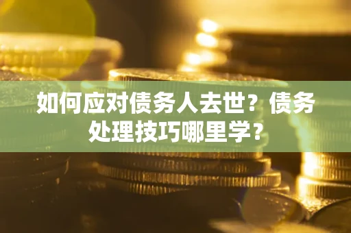 武汉如何应对债务人去世？债务处理技巧哪里学？