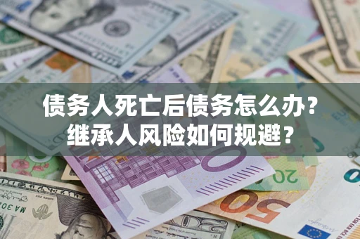 武汉债务人死亡后债务怎么办？继承人风险如何规避？