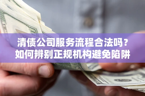 武汉清债公司服务流程合法吗？如何辨别正规机构避免陷阱？
