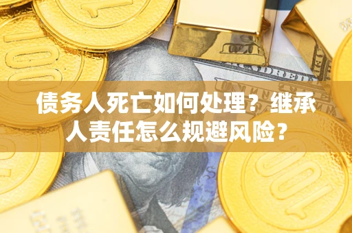 武汉债务人死亡如何处理?继承人责任怎么规避风险? 武汉债务人死亡如何处理?继承人责任怎么规避风险?
