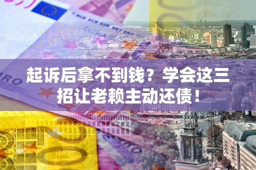 武汉起诉后拿不到钱？学会这三招让老赖主动还债！