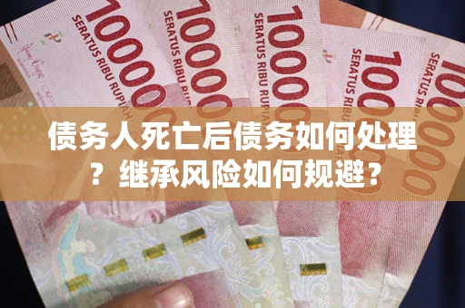 武汉债务人死亡后债务如何处理？继承风险如何规避？