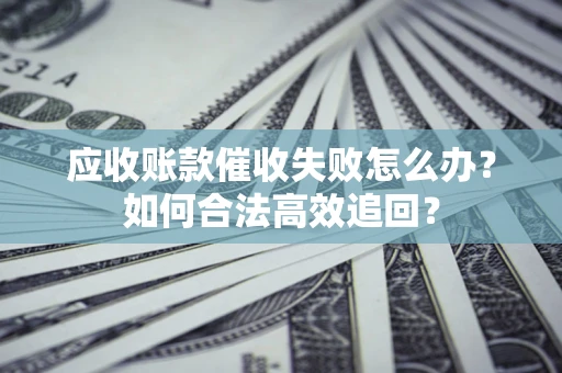 武汉应收账款催收失败怎么办？如何合法高效追回？
