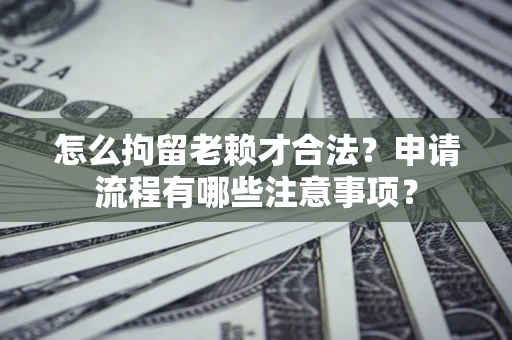 武汉怎么拘留老赖才合法？申请流程有哪些注意事项？