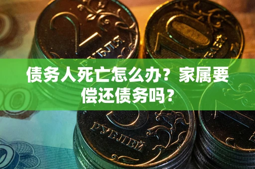 武汉债务人死亡怎么办？家属要偿还债务吗？