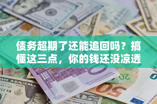 武汉债务超期了还能追回吗？搞懂这三点，你的钱还没凉透