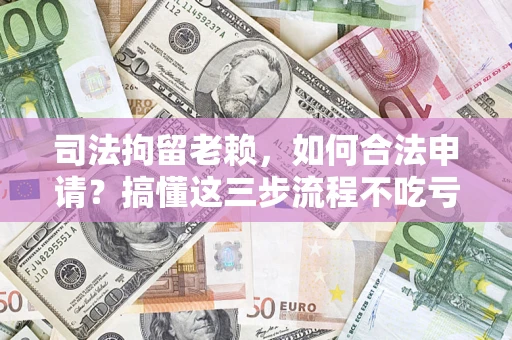 武汉司法拘留老赖，如何合法申请？搞懂这三步流程不吃亏！
