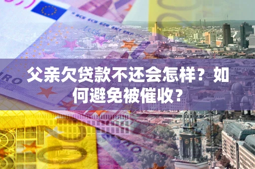 武汉父亲欠贷款不还会怎样？如何避免被催收？