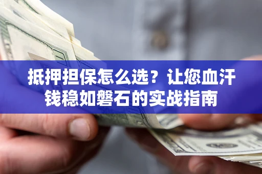 武汉抵押担保怎么选？让您血汗钱稳如磐石的实战指南