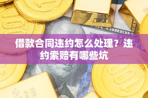 武汉借款合同违约怎么处理？违约索赔有哪些坑
