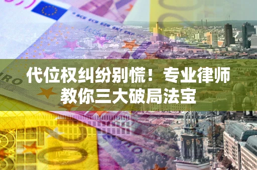 武汉代位权纠纷别慌！专业律师教你三大破局法宝