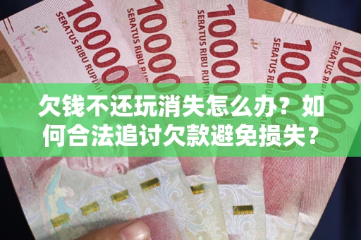 武汉欠钱不还玩消失怎么办?如何合法追讨欠款避免损失? 武汉欠钱不还玩消失怎么办?如何合法追讨欠款避免损失?