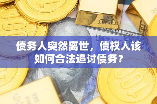 武汉债务人突然离世，债权人该如何合法追讨债务？