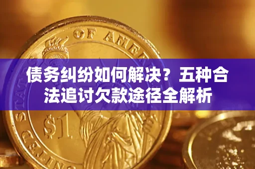 武汉债务纠纷如何解决？五种合法追讨欠款途径全解析