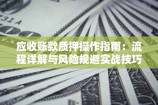 武汉应收账款质押操作指南:流程详解与风险规避实战技巧 武汉应收账款质押操作指南:流程详解与风险规避实战技巧