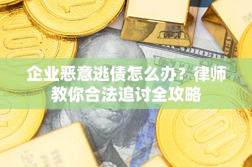 武汉企业恶意逃债怎么办？律师教你合法追讨全攻略