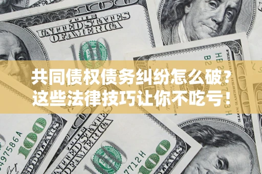武汉共同债权债务纠纷怎么破？这些法律技巧让你不吃亏！