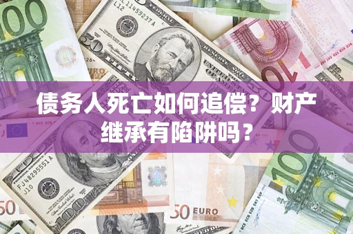 武汉债务人死亡如何追偿？财产继承有陷阱吗？