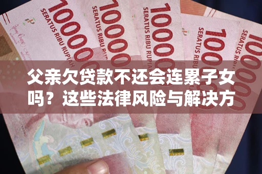 武汉父亲欠贷款不还会连累子女吗？这些法律风险与解决方法要早知道！