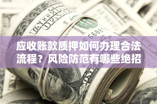 武汉应收账款质押如何办理合法流程？风险防范有哪些绝招？