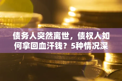 武汉债务人突然离世，债权人如何拿回血汗钱？5种情况深度解析