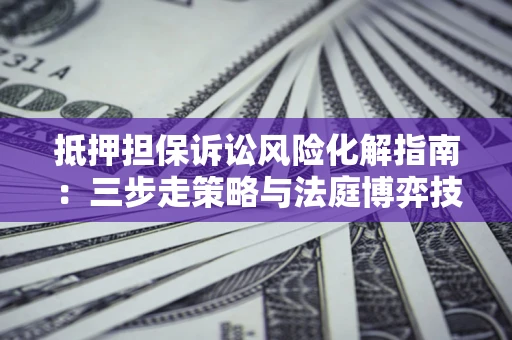 武汉抵押担保诉讼风险化解指南：三步走策略与法庭博弈技巧