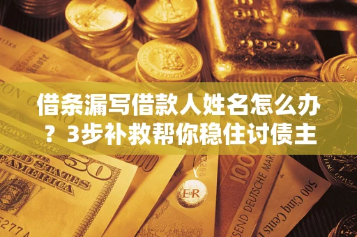 武汉借条漏写借款人姓名怎么办？3步补救帮你稳住讨债主动权