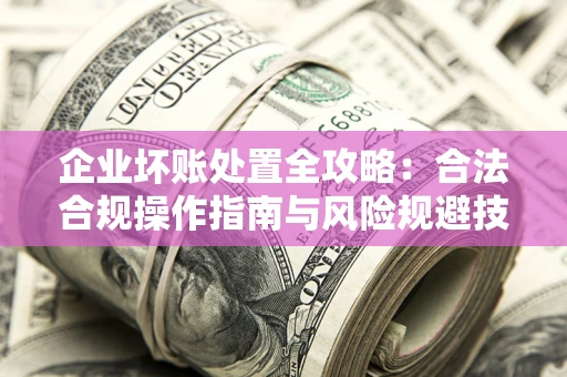 武汉企业坏账处置全攻略：合法合规操作指南与风险规避技巧解析