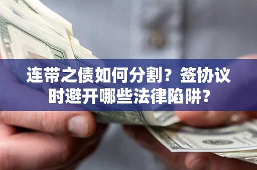 武汉连带之债如何分割？签协议时避开哪些法律陷阱？