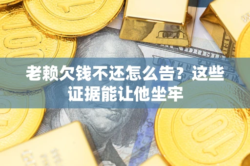 武汉老赖欠钱不还怎么告？这些证据能让他坐牢