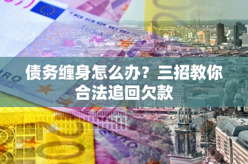 武汉债务缠身怎么办？三招教你合法追回欠款