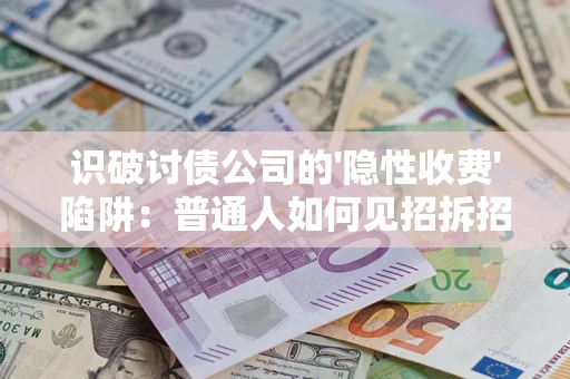 武汉识破讨债公司的'隐性收费'陷阱：普通人如何见招拆招？