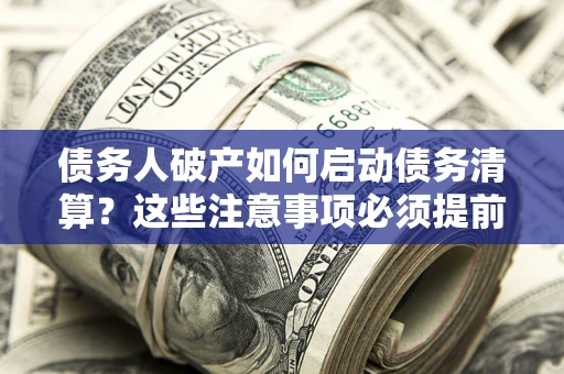 武汉债务人破产如何启动债务清算？这些注意事项必须提前知道