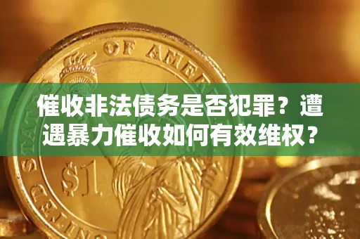 武汉催收非法债务是否犯罪?遭遇暴力催收如何有效维权? 武汉催收非法债务是否犯罪?遭遇暴力催收如何有效维权?