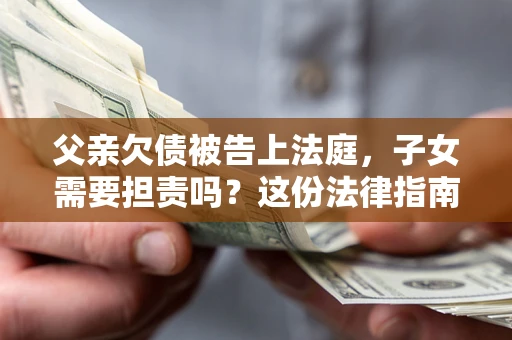 武汉父亲欠债被告上法庭，子女需要担责吗？这份法律指南必须看完