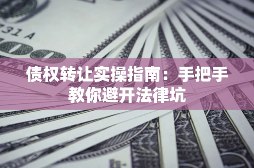 武汉债权转让实操指南：手把手教你避开法律坑