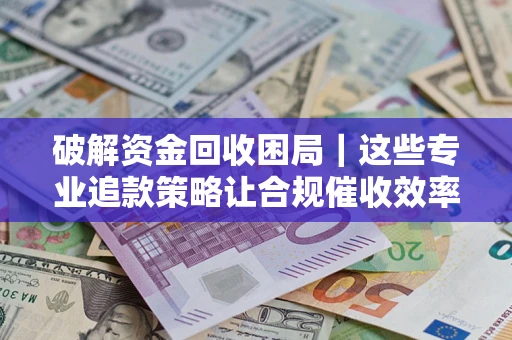 武汉破解资金回收困局｜这些专业追款策略让合规催收效率翻倍