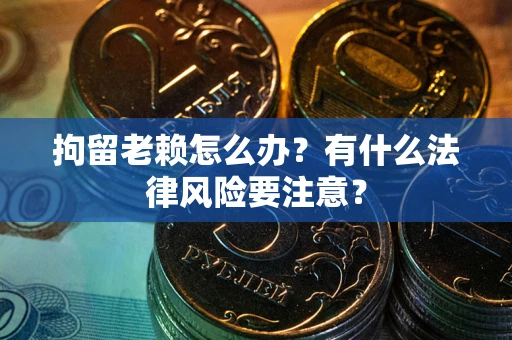 武汉拘留老赖怎么办？有什么法律风险要注意？