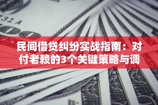 武汉民间借贷纠纷实战指南：对付老赖的3个关键策略与调解盲区解析