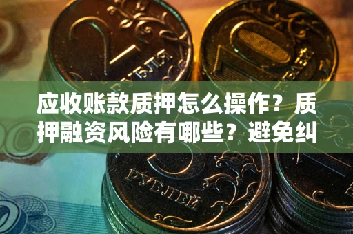 武汉应收账款质押怎么操作？质押融资风险有哪些？避免纠纷高效融资技巧